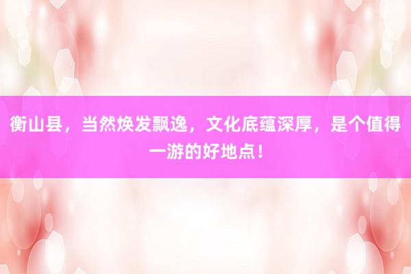 衡山县，当然焕发飘逸，文化底蕴深厚，是个值得一游的好地点！