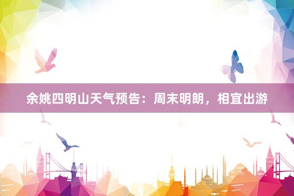 余姚四明山天气预告：周末明朗，相宜出游