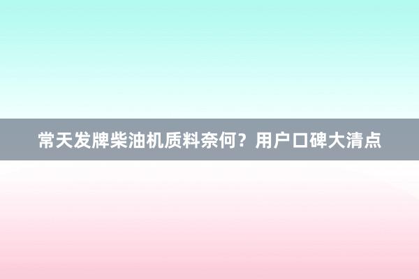 常天发牌柴油机质料奈何？用户口碑大清点