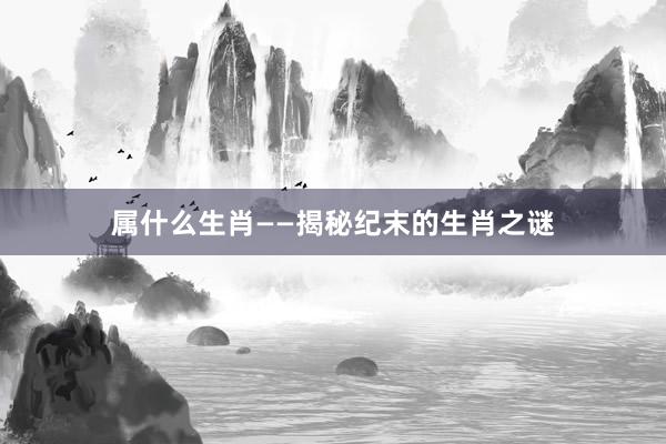 属什么生肖——揭秘纪末的生肖之谜