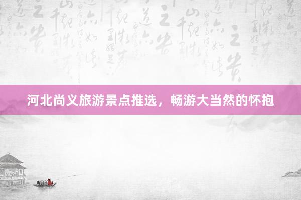 河北尚义旅游景点推选，畅游大当然的怀抱