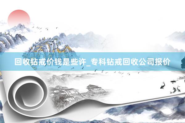 回收钻戒价钱是些许_专科钻戒回收公司报价