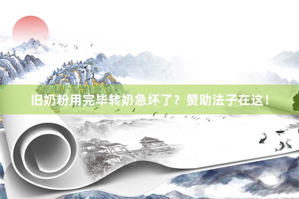 旧奶粉用完毕转奶急坏了？赞助法子在这！