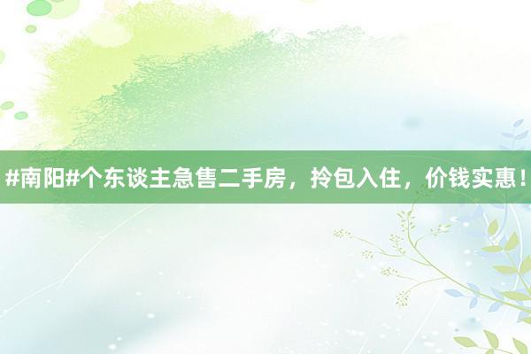 #南阳#个东谈主急售二手房，拎包入住，价钱实惠！