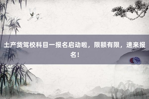 土产货驾校科目一报名启动啦，限额有限，速来报名！