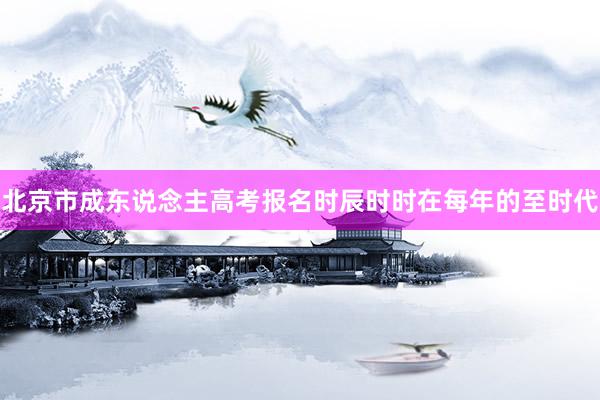 北京市成东说念主高考报名时辰时时在每年的至时代