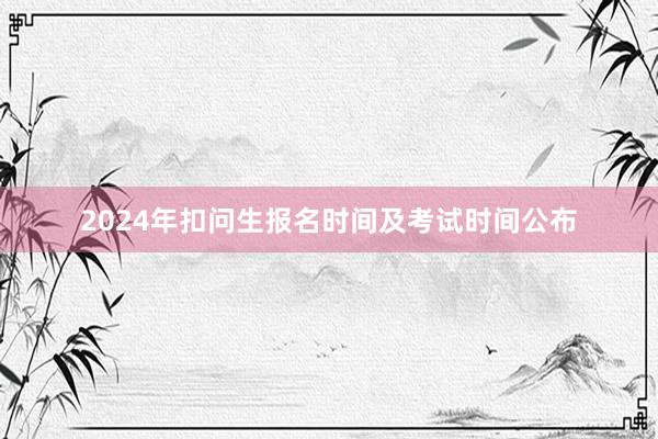 2024年扣问生报名时间及考试时间公布