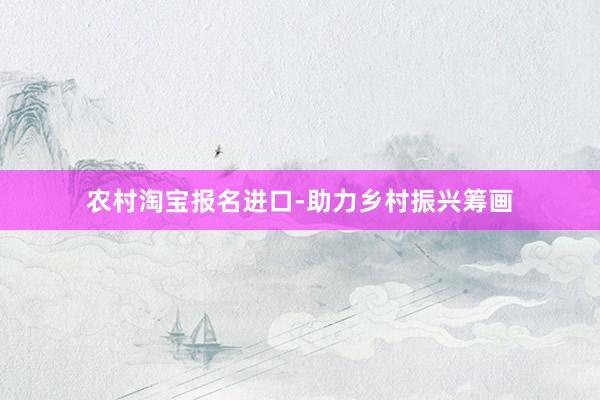 农村淘宝报名进口-助力乡村振兴筹画